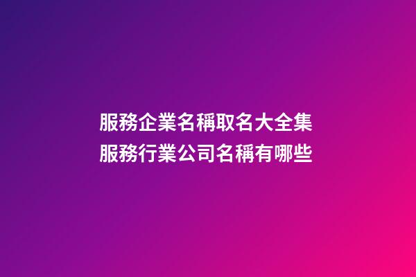 服務企業名稱取名大全集 服務行業公司名稱有哪些-第1張-公司起名-玄機派